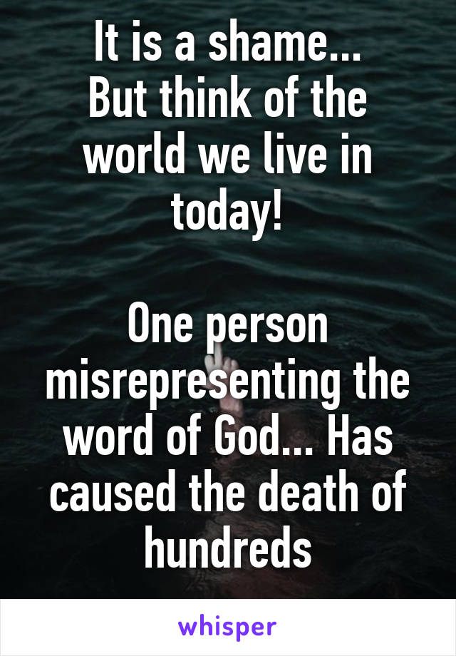 It is a shame...
But think of the world we live in today!

One person misrepresenting the word of God... Has caused the death of hundreds
