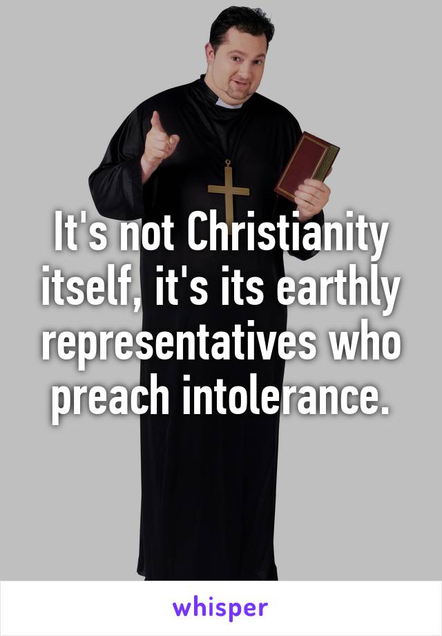 It's not Christianity itself, it's its earthly representatives who preach intolerance.