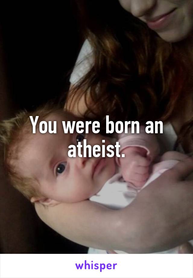 You were born an atheist.