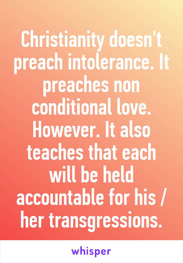 Christianity doesn't preach intolerance. It preaches non conditional love. However. It also teaches that each will be held accountable for his / her transgressions.