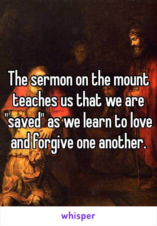 The sermon on the mount teaches us that we are "saved" as we learn to love and forgive one another.