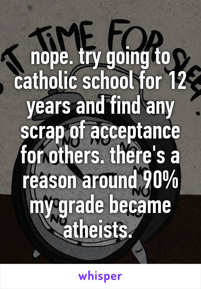 nope. try going to catholic school for 12 years and find any scrap of acceptance for others. there's a reason around 90% my grade became atheists. 