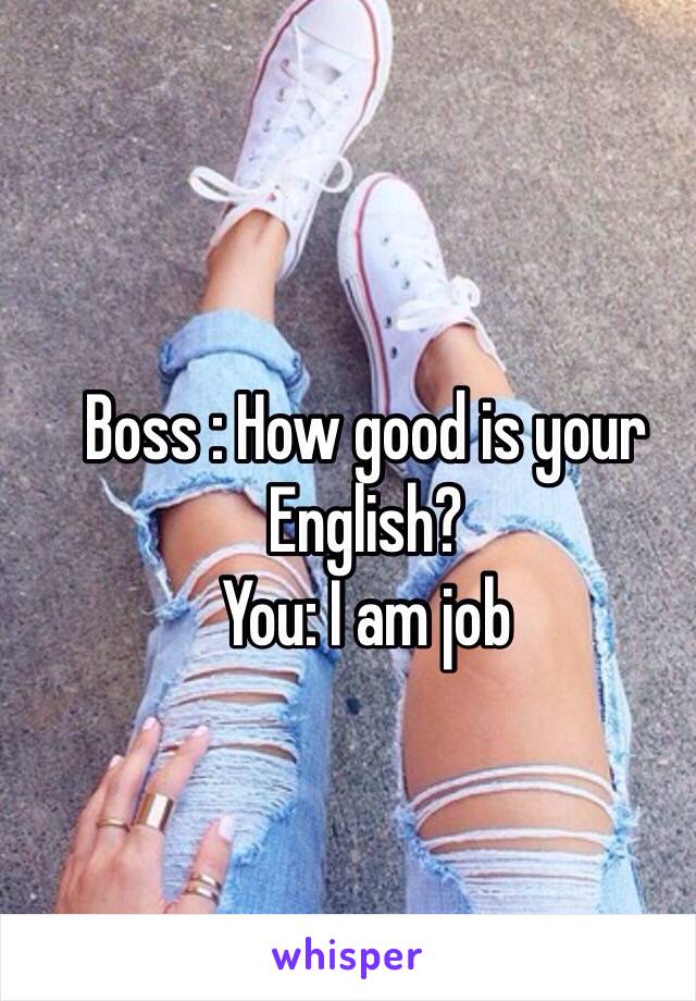 Boss : How good is your English?
You: I am job 