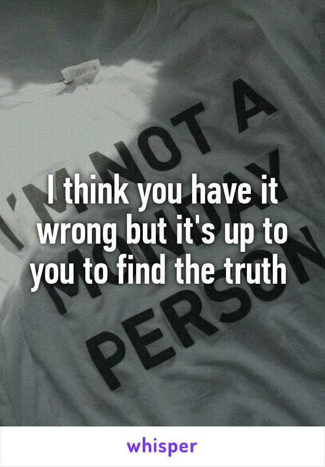 I think you have it wrong but it's up to you to find the truth 