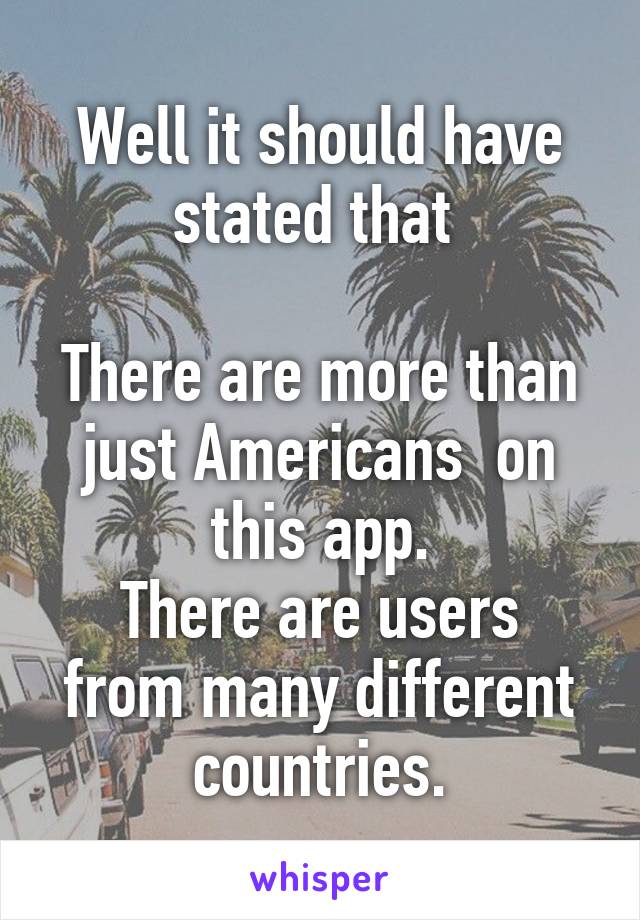 Well it should have stated that 

There are more than just Americans  on this app.
There are users from many different countries.