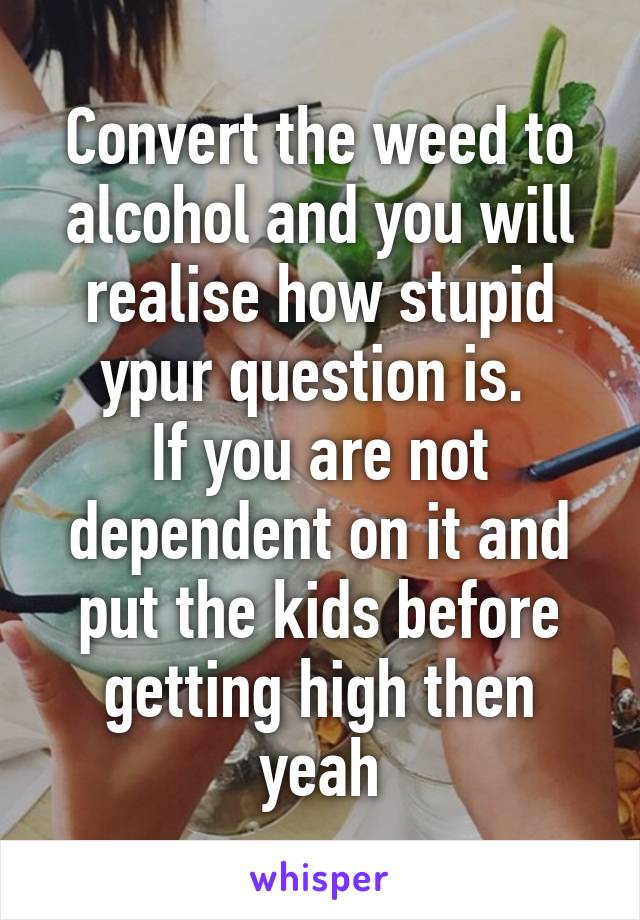 Convert the weed to alcohol and you will realise how stupid ypur question is. 
If you are not dependent on it and put the kids before getting high then yeah