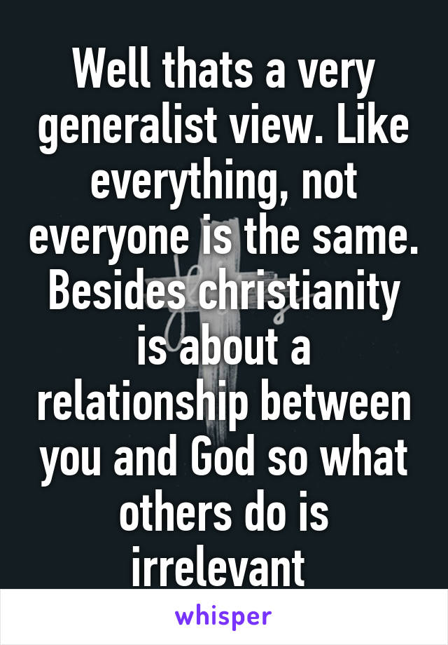 Well thats a very generalist view. Like everything, not everyone is the same. Besides christianity is about a relationship between you and God so what others do is irrelevant 