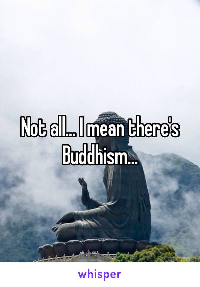 Not all... I mean there's Buddhism...