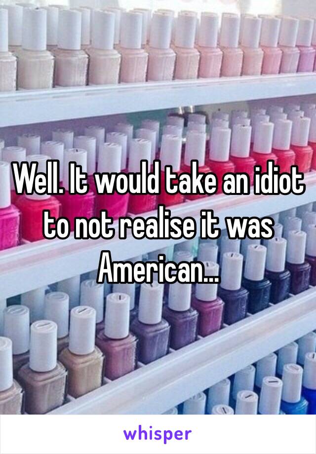 Well. It would take an idiot to not realise it was American...