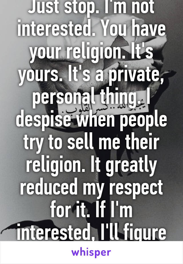 Just stop. I'm not interested. You have your religion. It's yours. It's a private, personal thing. I despise when people try to sell me their religion. It greatly reduced my respect for it. If I'm interested, I'll figure out where to go. 