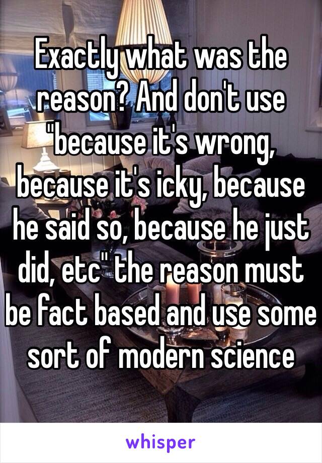 Exactly what was the reason? And don't use "because it's wrong, because it's icky, because he said so, because he just did, etc" the reason must be fact based and use some sort of modern science