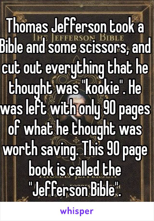 Thomas Jefferson took a Bible and some scissors, and cut out everything that he thought was "kookie". He was left with only 90 pages of what he thought was worth saving. This 90 page book is called the "Jefferson Bible".