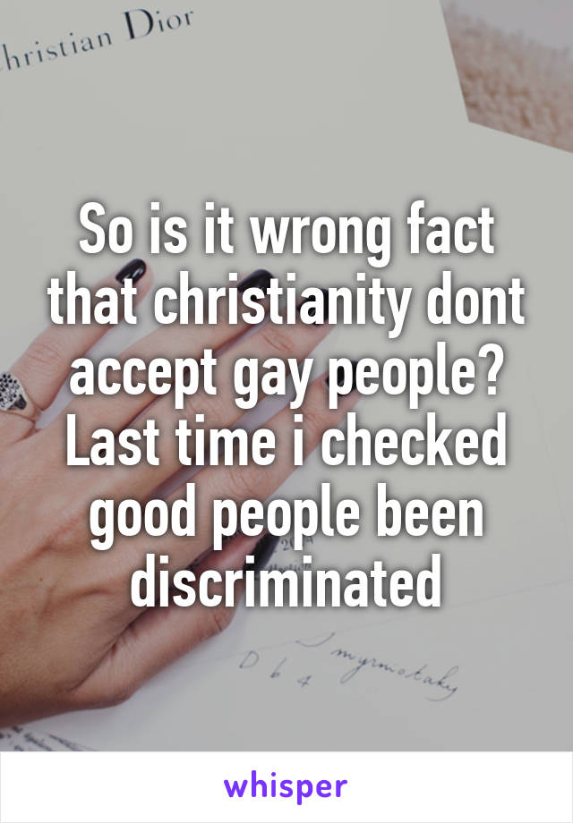 So is it wrong fact that christianity dont accept gay people? Last time i checked good people been discriminated