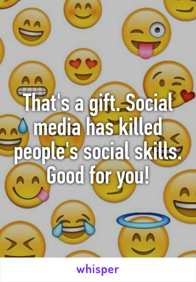 That's a gift. Social media has killed people's social skills. Good for you!