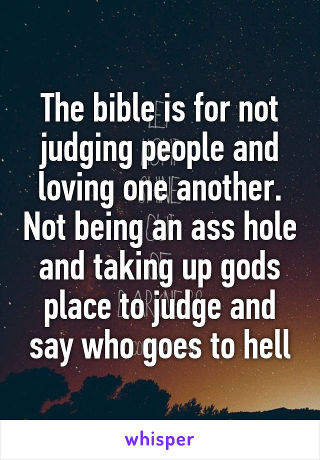 The bible is for not judging people and loving one another. Not being an ass hole and taking up gods place to judge and say who goes to hell