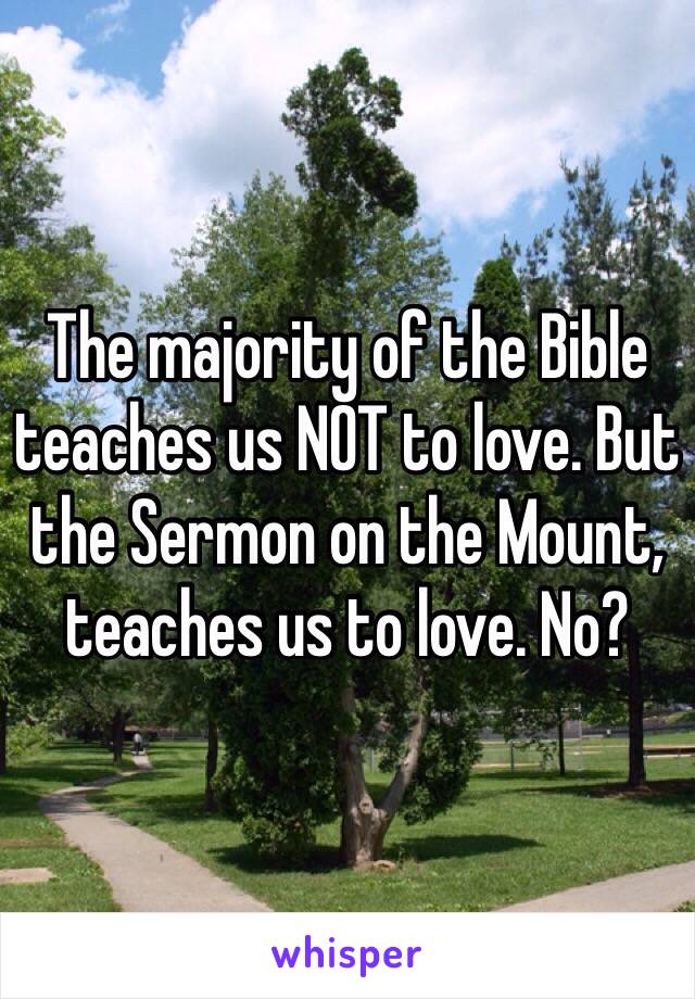 The majority of the Bible teaches us NOT to love. But the Sermon on the Mount, teaches us to love. No?