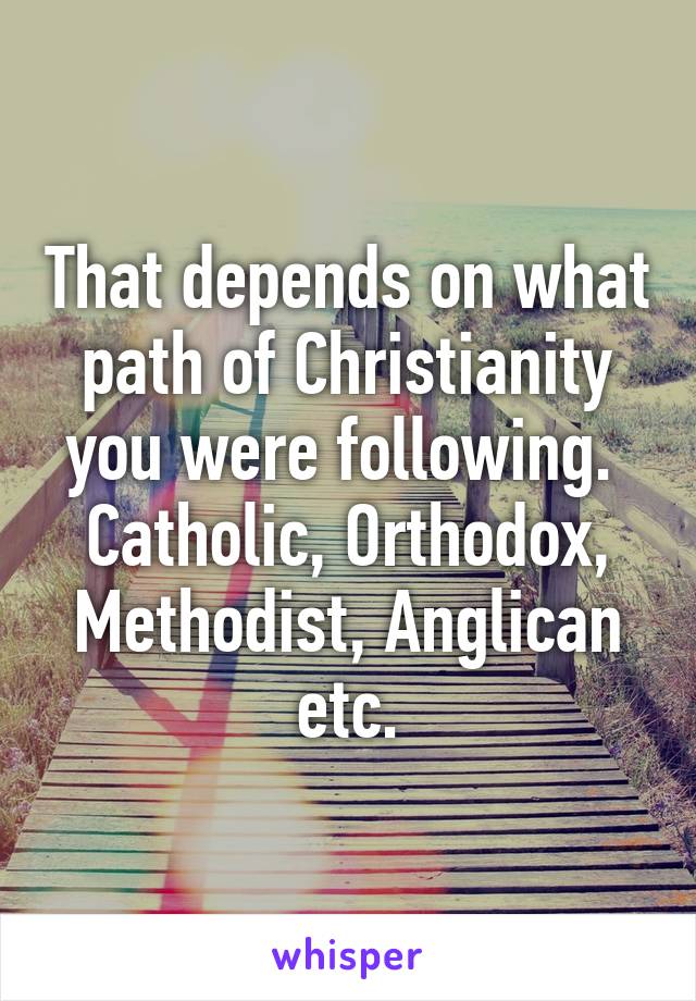 That depends on what path of Christianity you were following. 
Catholic, Orthodox, Methodist, Anglican etc.