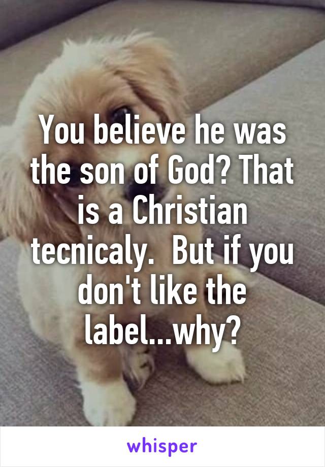 You believe he was the son of God? That is a Christian tecnicaly.  But if you don't like the label...why?