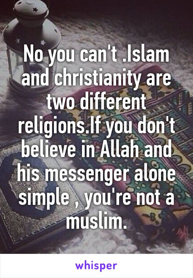 No you can't .Islam and christianity are two different religions.If you don't believe in Allah and his messenger alone simple , you're not a muslim.