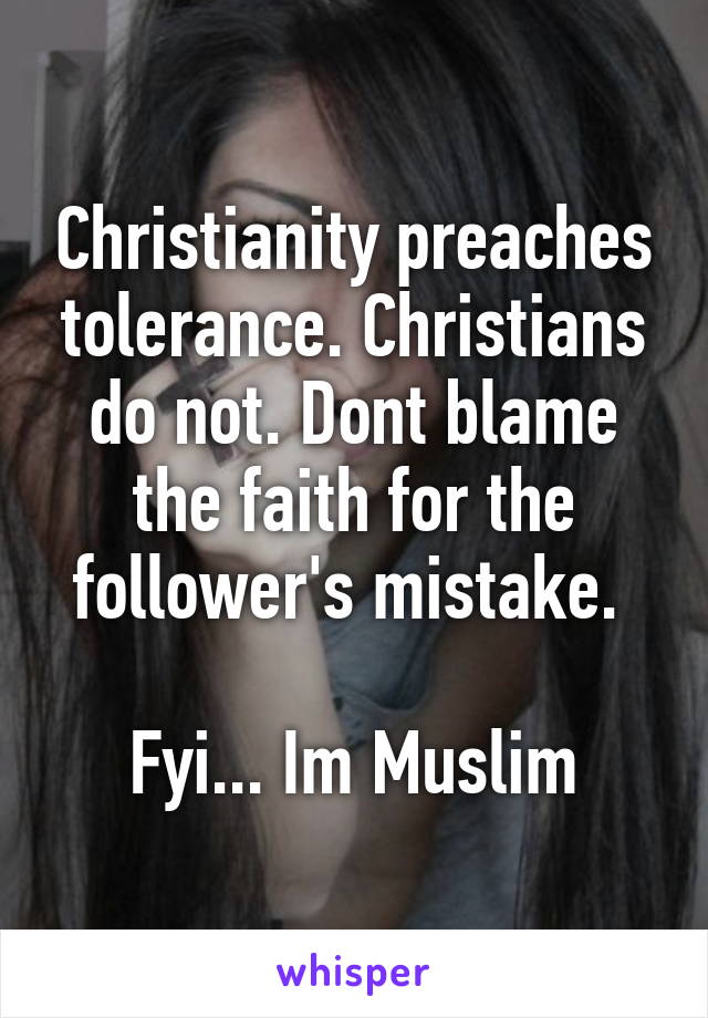 Christianity preaches tolerance. Christians do not. Dont blame the faith for the follower's mistake. 

Fyi... Im Muslim