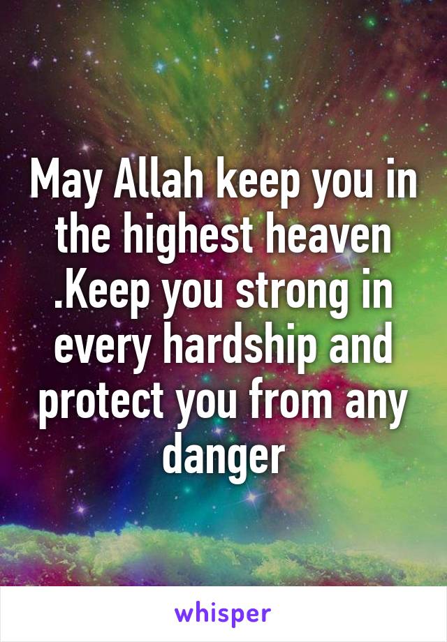 May Allah keep you in the highest heaven .Keep you strong in every hardship and protect you from any danger