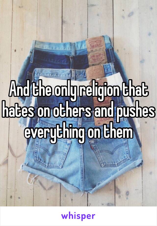 And the only religion that hates on others and pushes everything on them 