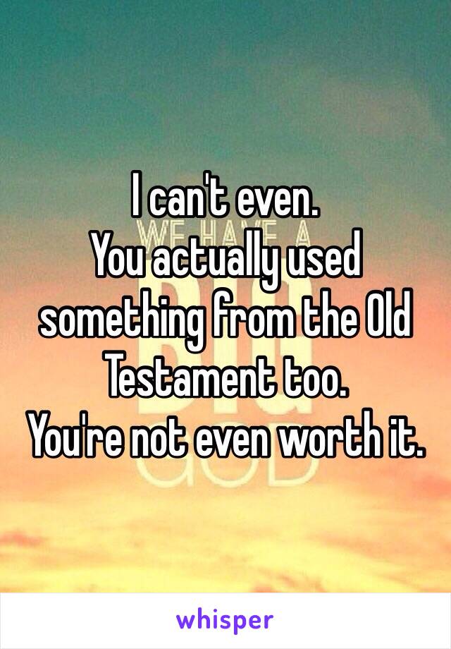 I can't even. 
You actually used something from the Old Testament too. 
You're not even worth it.