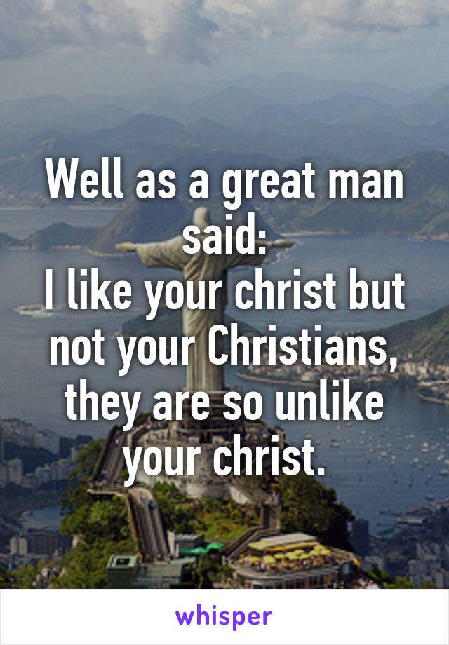 Well as a great man said:
I like your christ but not your Christians, they are so unlike your christ.