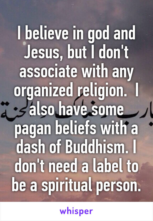 I believe in god and Jesus, but I don't associate with any organized religion.  I also have some pagan beliefs with a dash of Buddhism. I don't need a label to be a spiritual person.