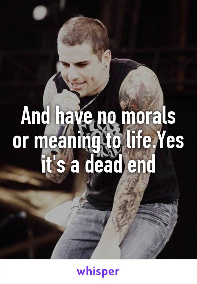 And have no morals or meaning to life.Yes it's a dead end