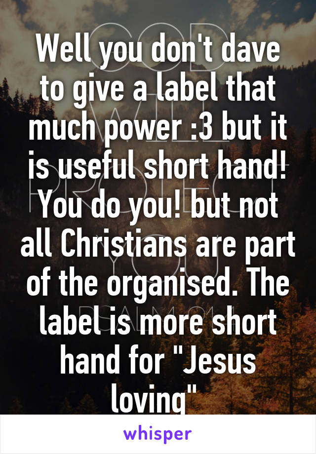 Well you don't dave to give a label that much power :3 but it is useful short hand! You do you! but not all Christians are part of the organised. The label is more short hand for "Jesus loving" 