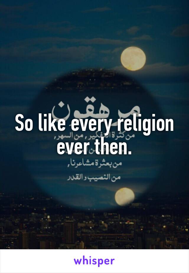 So like every religion ever then.