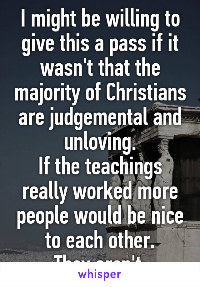 I might be willing to give this a pass if it wasn't that the majority of Christians are judgemental and unloving.
If the teachings really worked more people would be nice to each other.
They aren't.