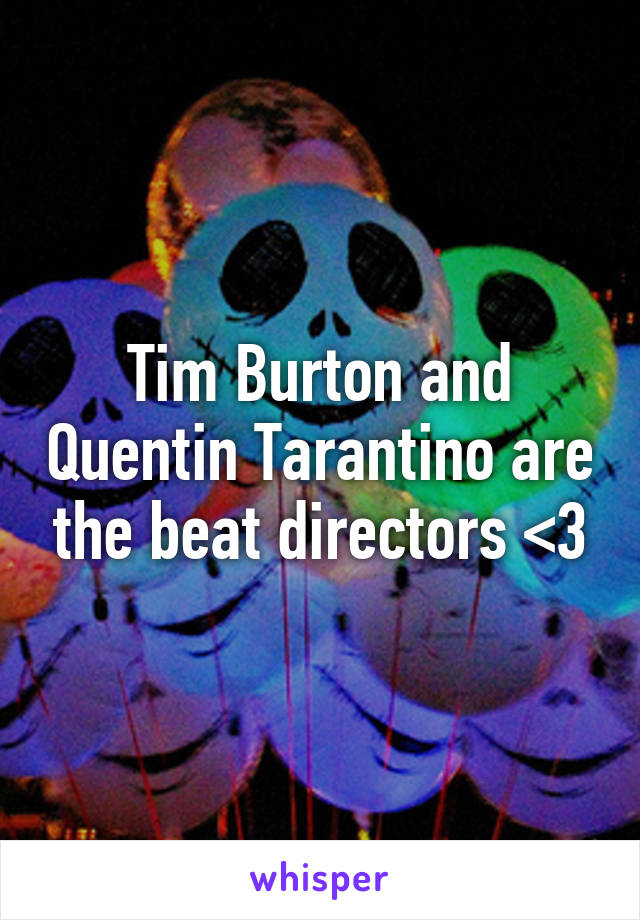 Tim Burton and Quentin Tarantino are the beat directors <3