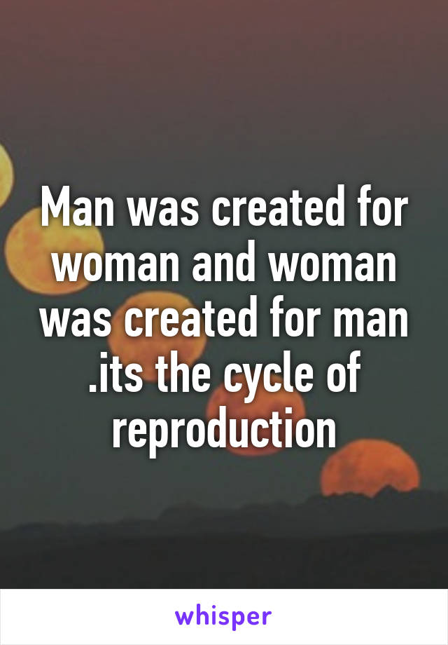 Man was created for woman and woman was created for man .its the cycle of reproduction