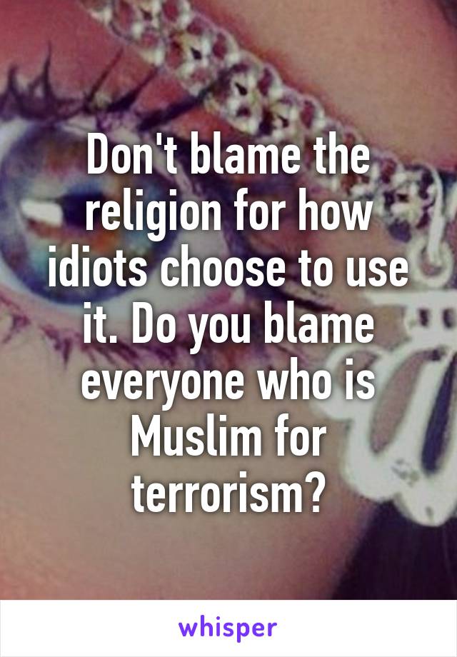 Don't blame the religion for how idiots choose to use it. Do you blame everyone who is Muslim for terrorism?