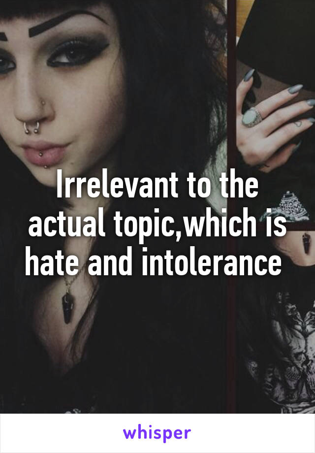 Irrelevant to the actual topic,which is hate and intolerance 