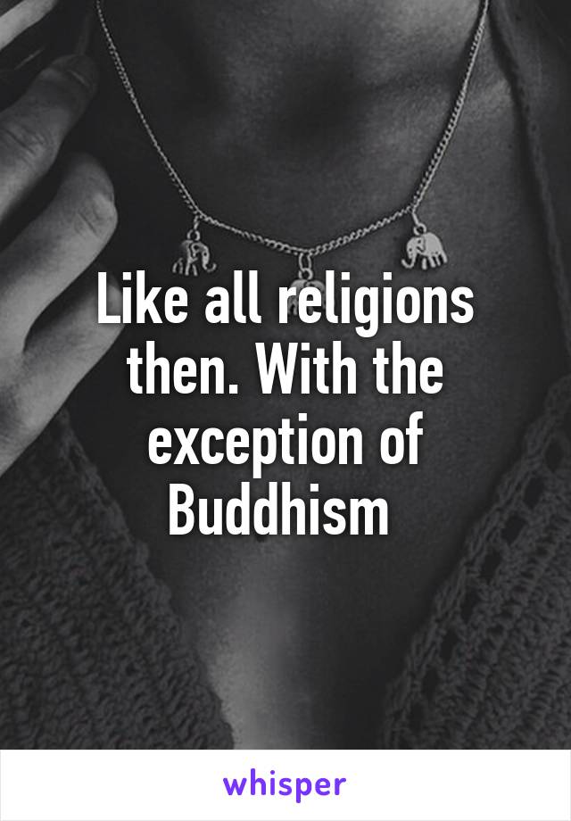 Like all religions then. With the exception of Buddhism 