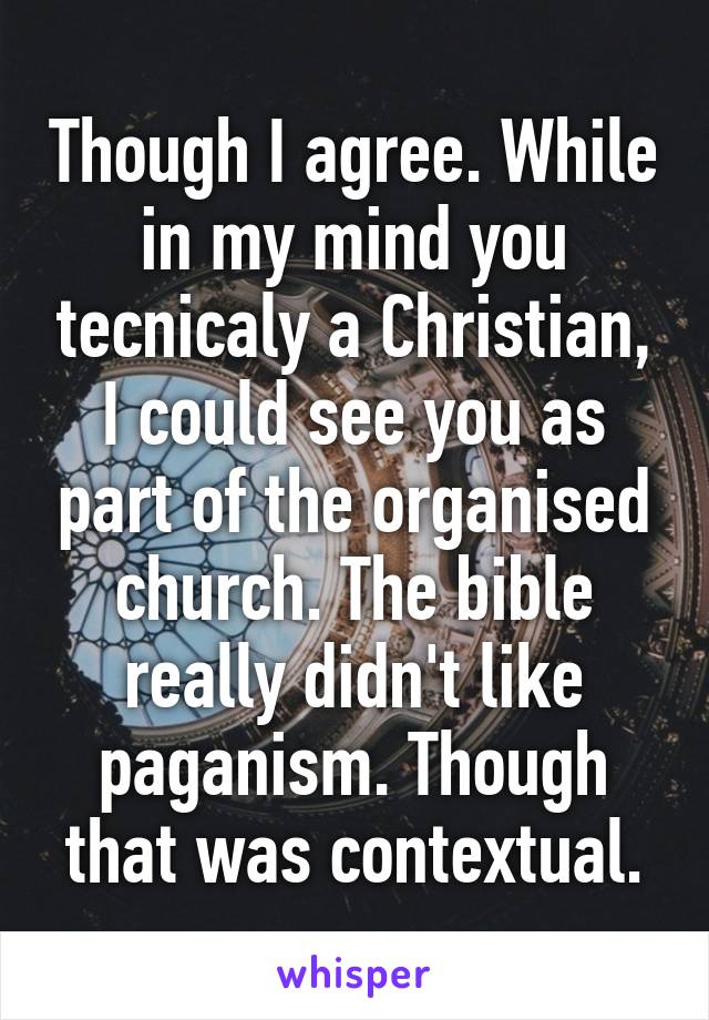 Though I agree. While in my mind you tecnicaly a Christian, I could see you as part of the organised church. The bible really didn't like paganism. Though that was contextual.