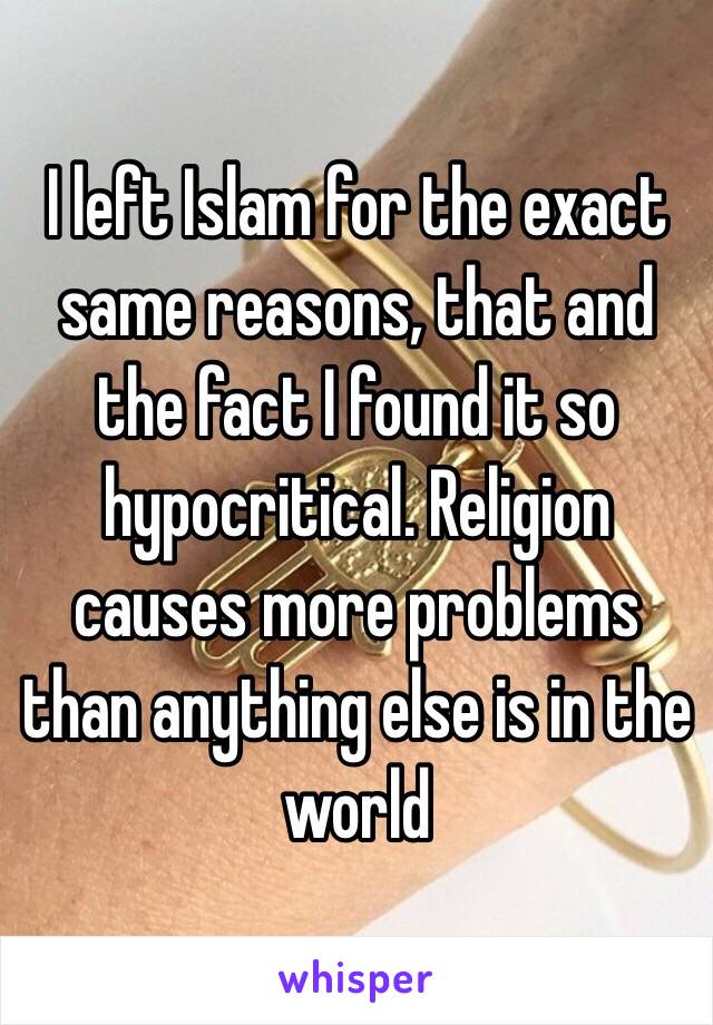 I left Islam for the exact same reasons, that and the fact I found it so hypocritical. Religion causes more problems than anything else is in the world 