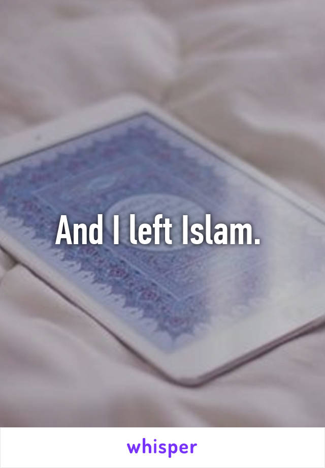And I left Islam. 