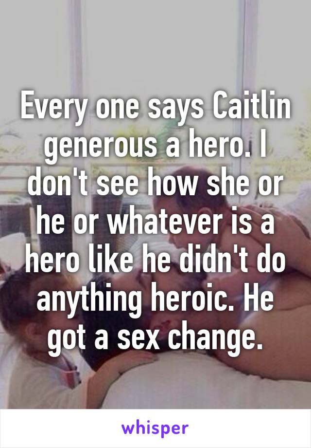 Every one says Caitlin generous a hero. I don't see how she or he or whatever is a hero like he didn't do anything heroic. He got a sex change.