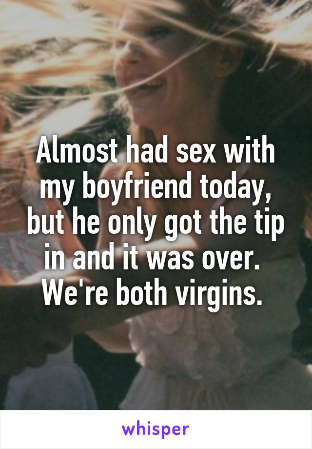 Almost had sex with my boyfriend today, but he only got the tip in and it was over. 
We're both virgins. 