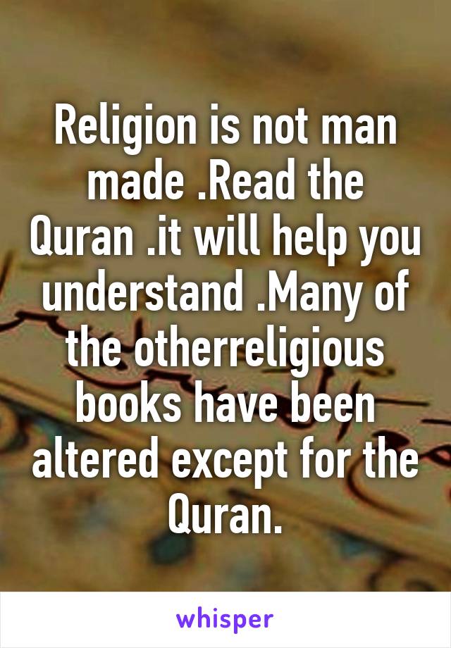 Religion is not man made .Read the Quran .it will help you understand .Many of the otherreligious books have been altered except for the Quran.