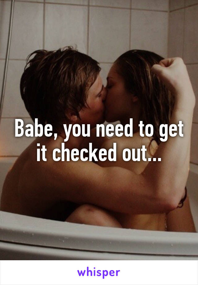 Babe, you need to get it checked out...