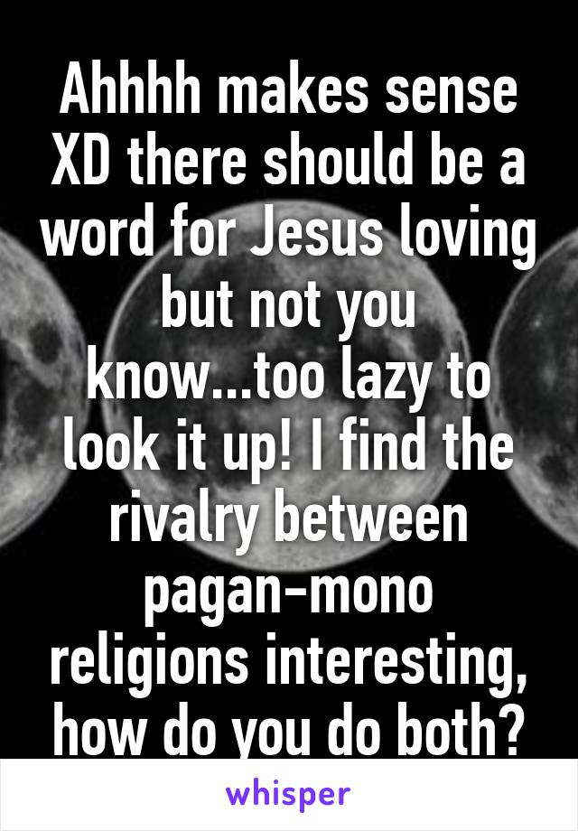 Ahhhh makes sense XD there should be a word for Jesus loving but not you know...too lazy to look it up! I find the rivalry between pagan-mono religions interesting, how do you do both?