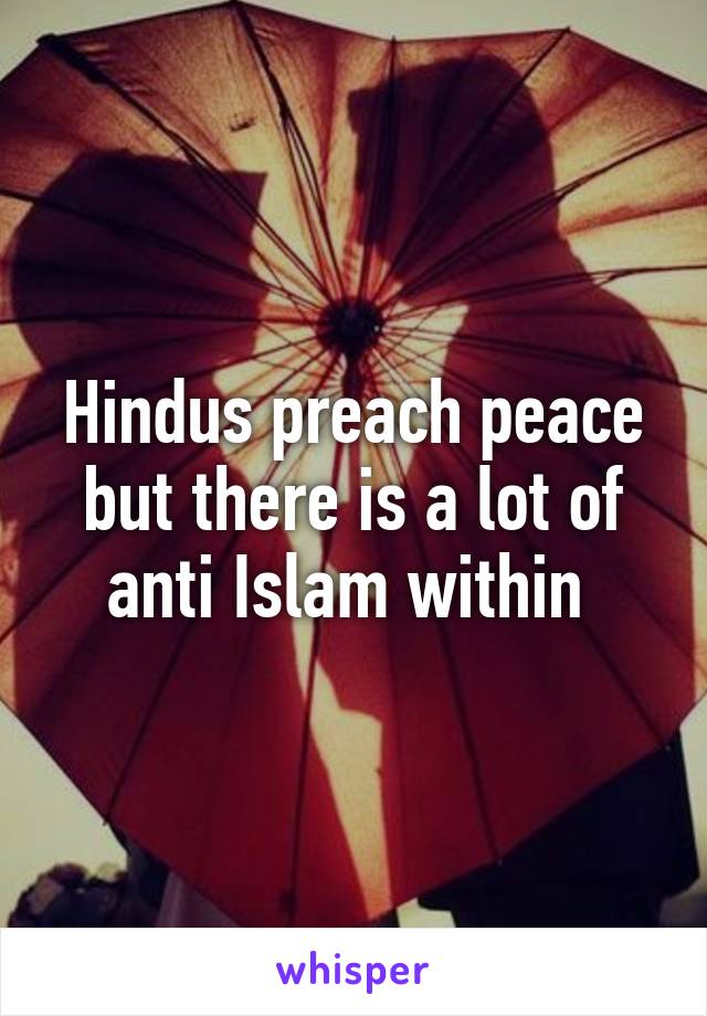 Hindus preach peace but there is a lot of anti Islam within 