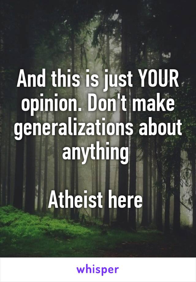 And this is just YOUR opinion. Don't make generalizations about anything 

Atheist here 