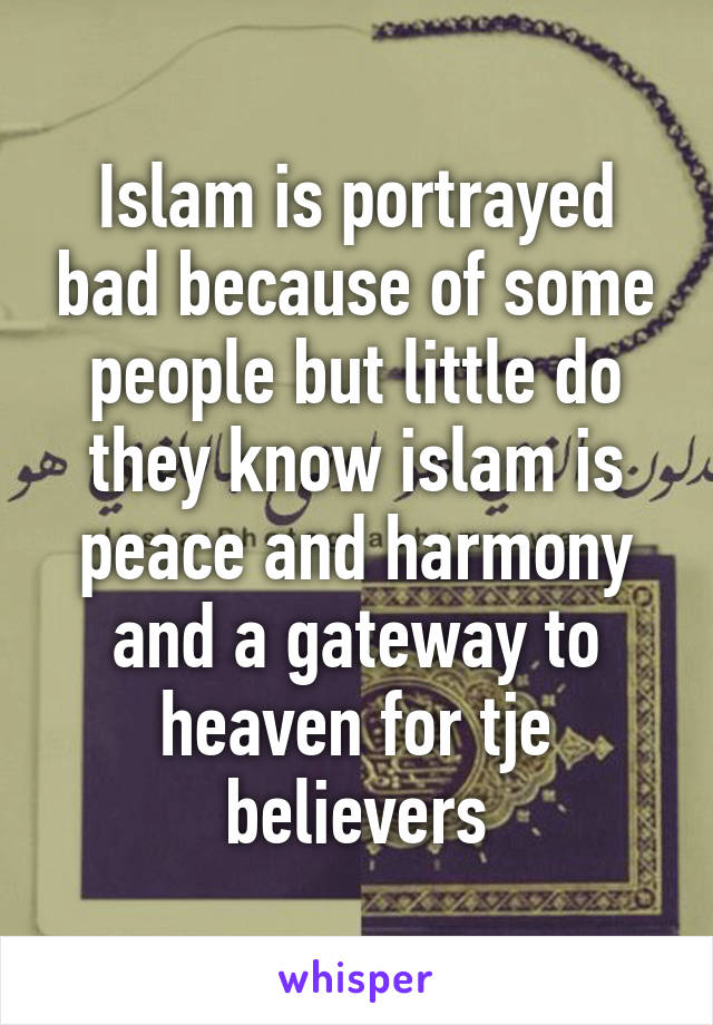 Islam is portrayed bad because of some people but little do they know islam is peace and harmony and a gateway to heaven for tje believers