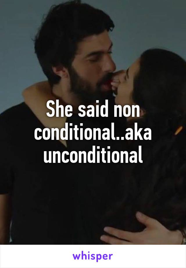 She said non conditional..aka unconditional